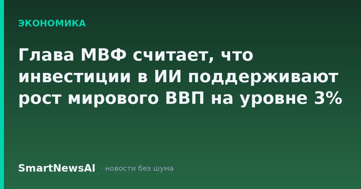 Глава МВФ считает, что инвестиции в ИИ поддерживают рост мирового ВВП на уровне 3%
