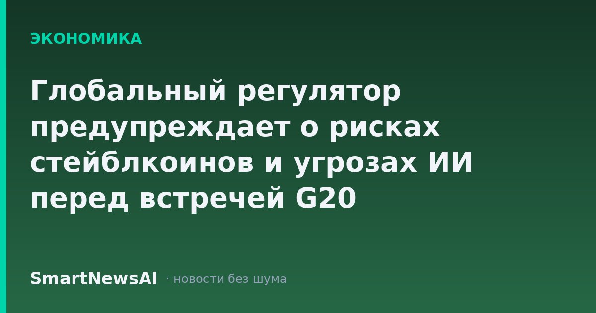 Глобальный регулятор предупреждает о рисках стейблкоинов и угрозах ИИ перед встречей G20