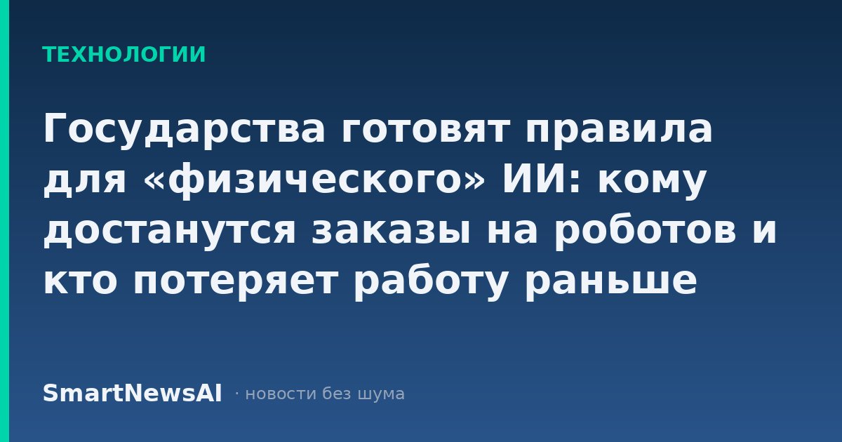 Государства готовят правила для «физического» ИИ: кому достанутся заказы на роботов и кто потеряет работу раньше остальных