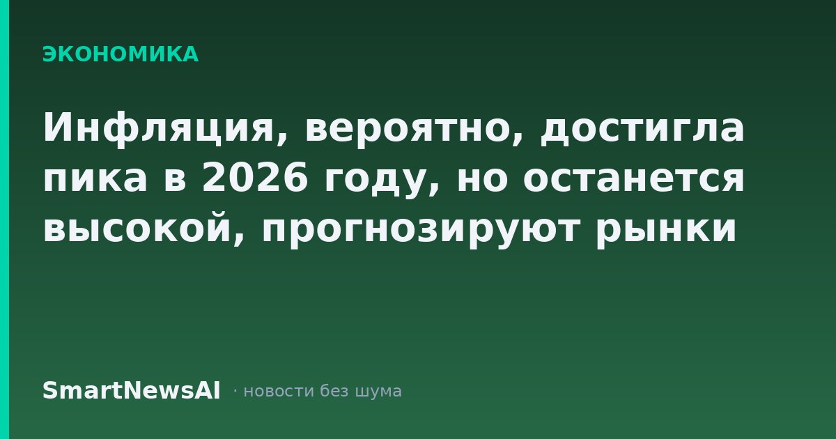 Инфляция, вероятно, достигла пика в 2026 году, но останется высокой, прогнозируют рынки