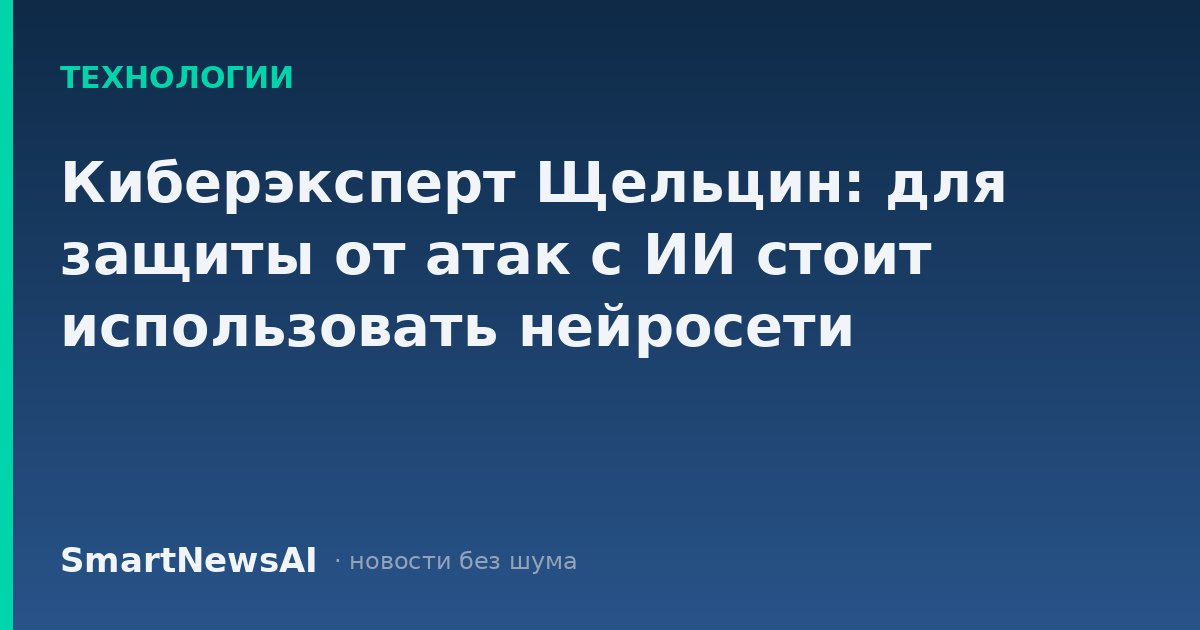 Киберэксперт Щельцин: для защиты от атак с ИИ стоит использовать нейросети