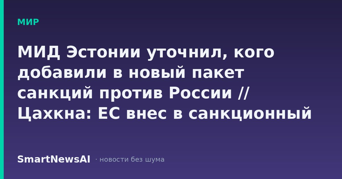 МИД Эстонии уточнил, кого добавили в новый пакет санкций против России // Цахкна: ЕС внес в санкционный список по России 743 физлица и 826 компаний