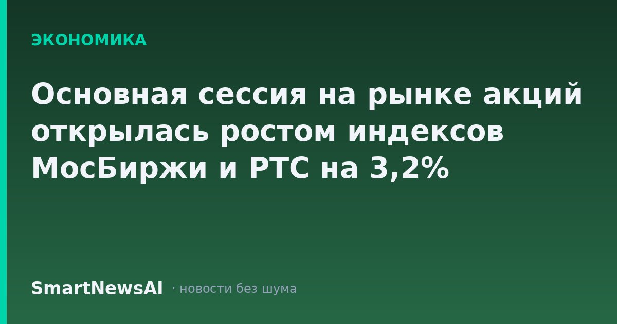 Основная сессия на рынке акций открылась ростом индексов МосБиржи и РТС на 3,2%