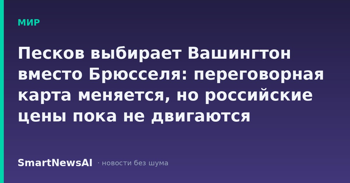Песков выбирает Вашингтон вместо Брюсселя: переговорная карта меняется, но российские цены пока не двигаются