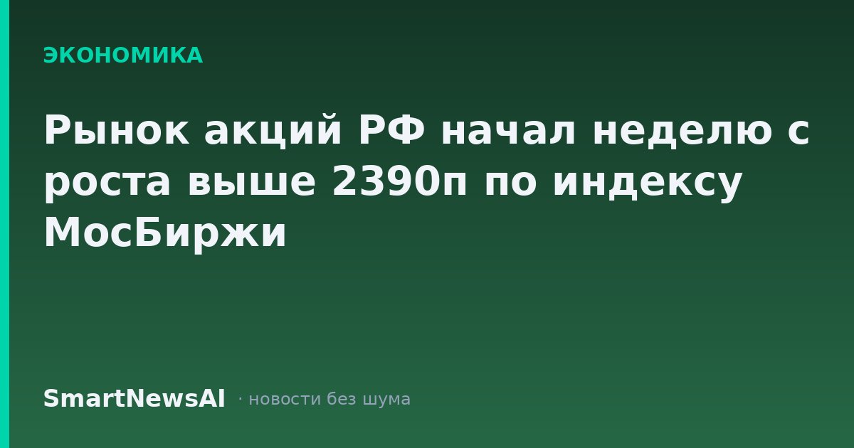 Рынок акций РФ начал неделю с роста выше 2390п по индексу МосБиржи