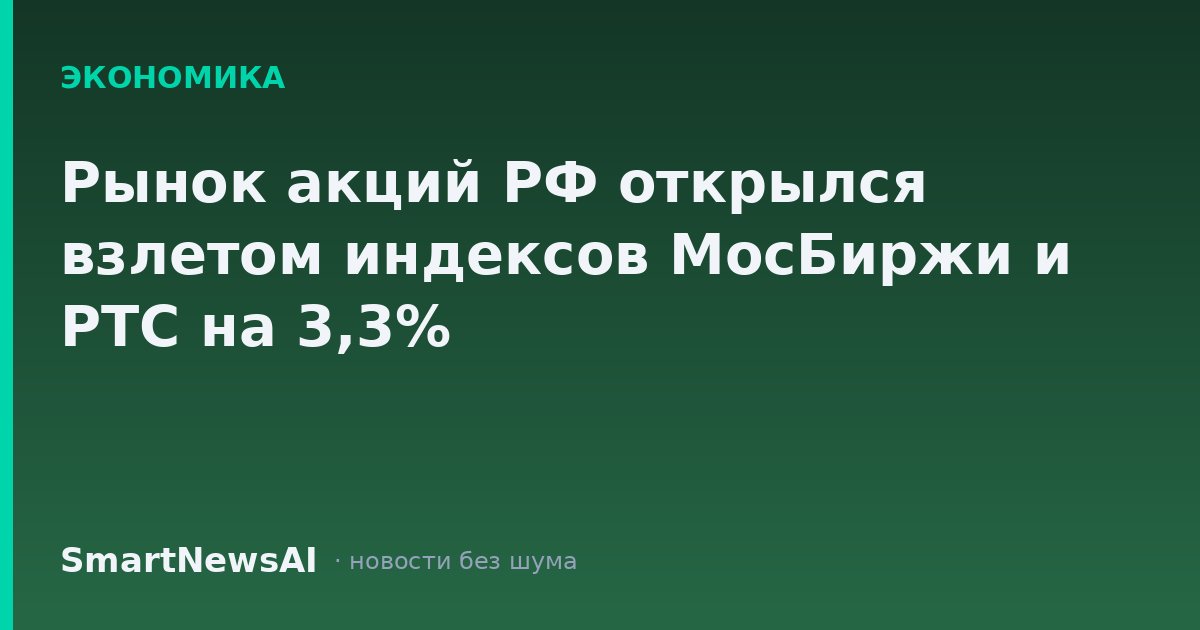 Рынок акций РФ открылся взлетом индексов МосБиржи и РТС на 3,3%
