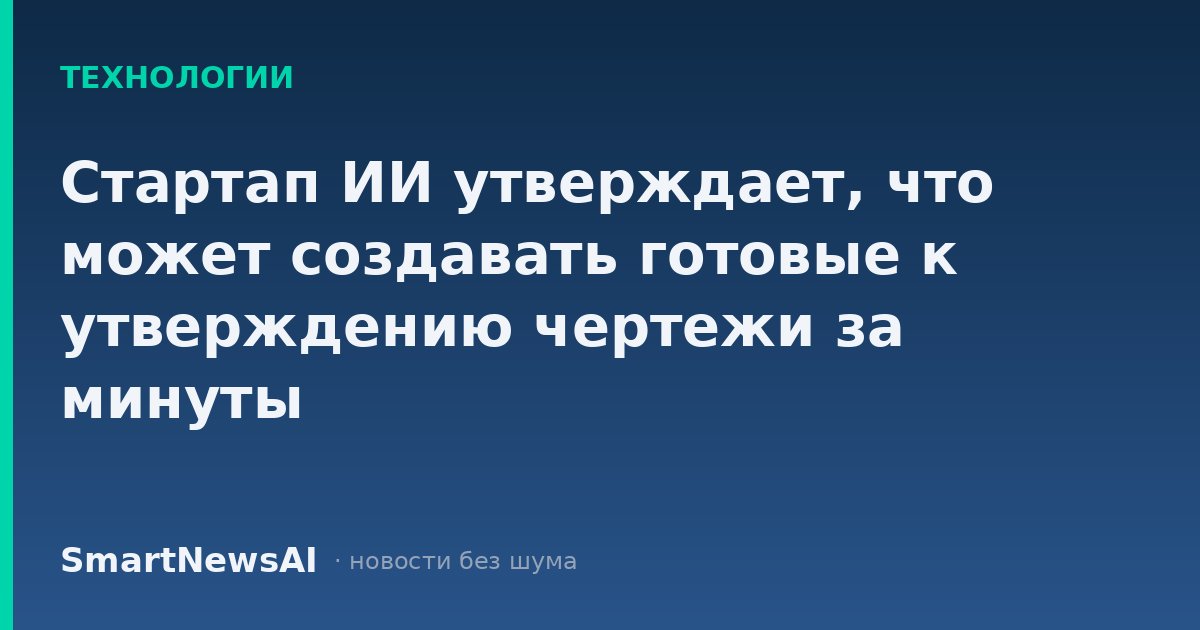 Стартап ИИ утверждает, что может создавать готовые к утверждению чертежи за минуты