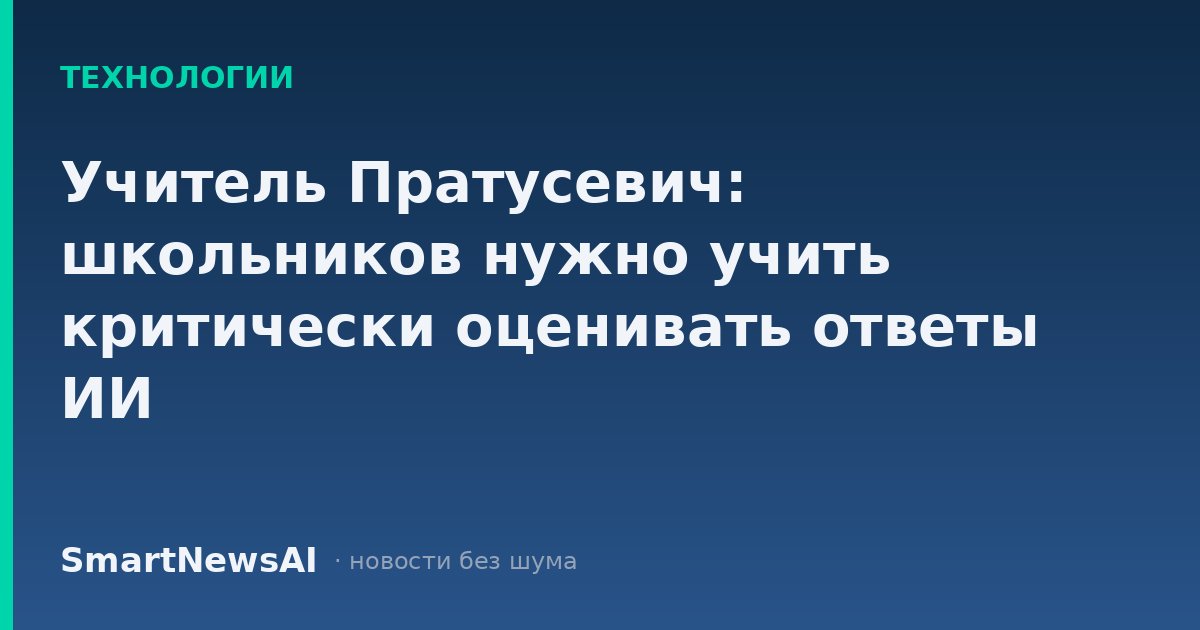 Учитель Пратусевич: школьников нужно учить критически оценивать ответы ИИ
