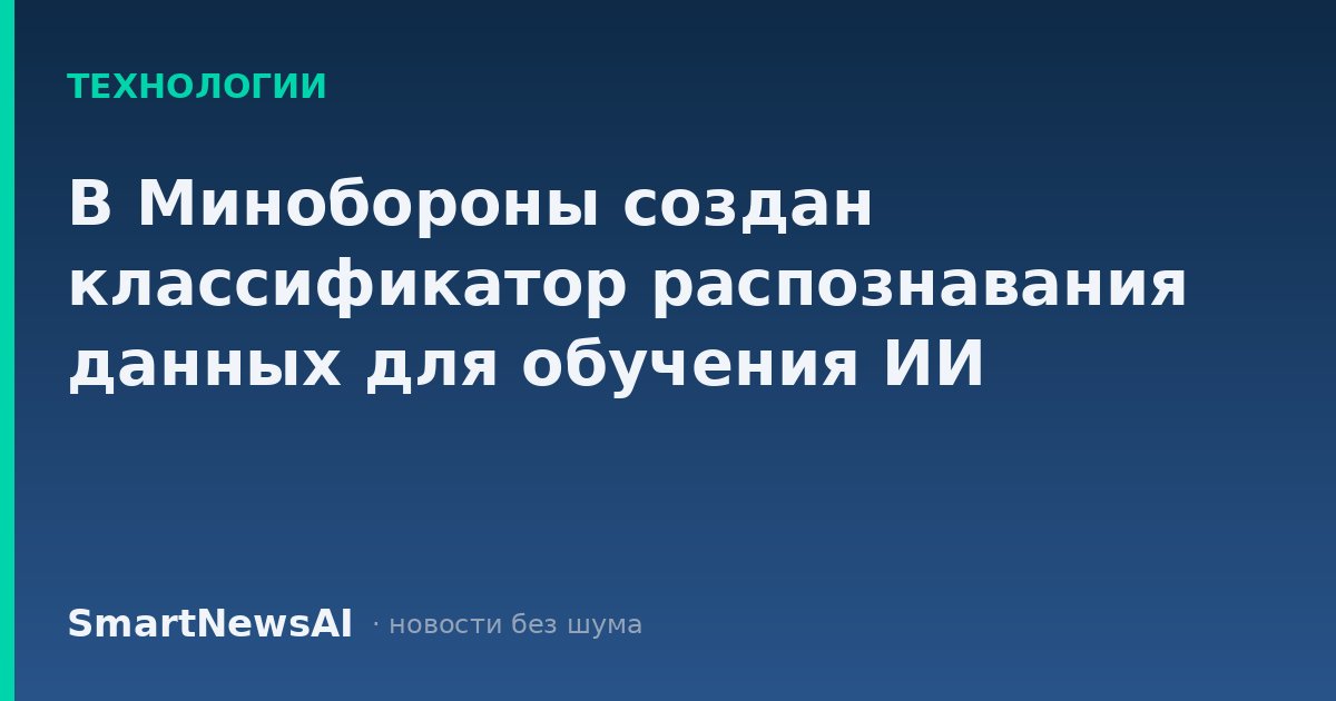 В Минобороны создан классификатор распознавания данных для обучения ИИ