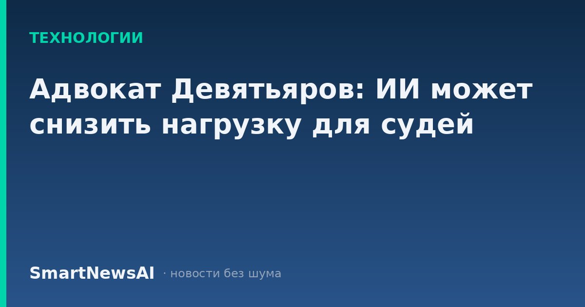 Адвокат Девятьяров: ИИ может снизить нагрузку для судей