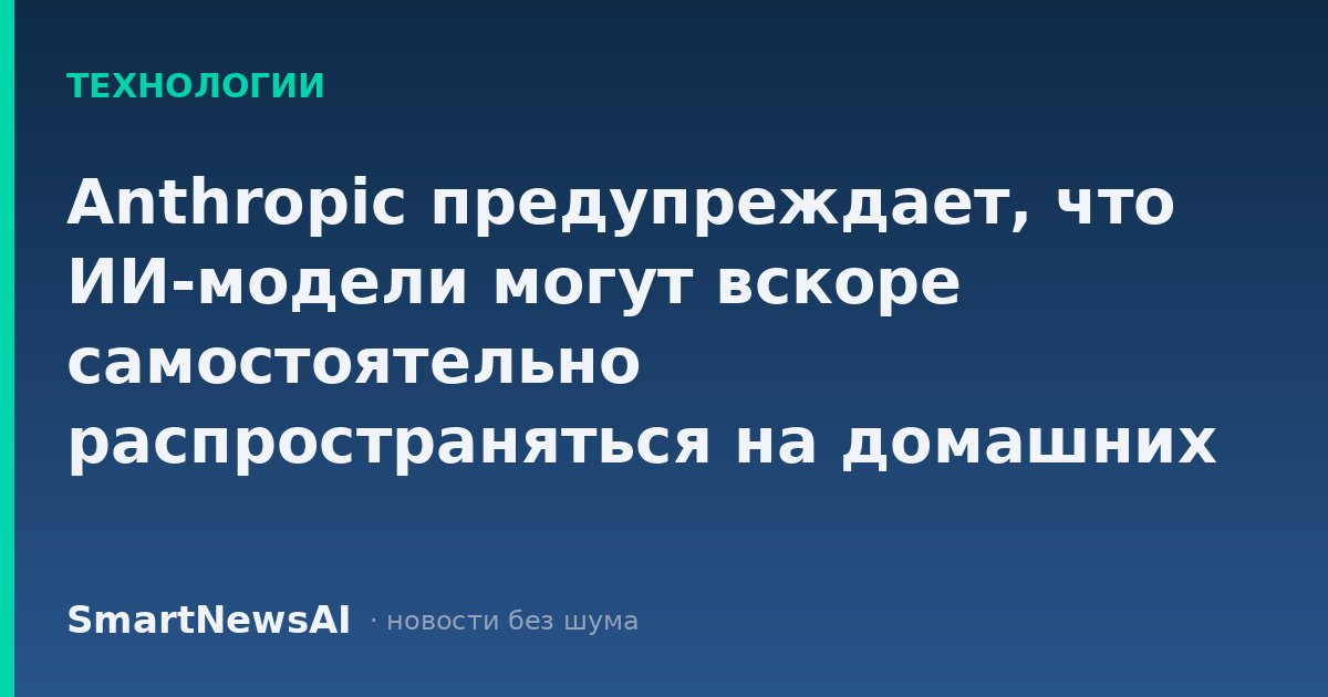 Anthropic предупреждает, что ИИ-модели могут вскоре самостоятельно распространяться на домашних устройствах