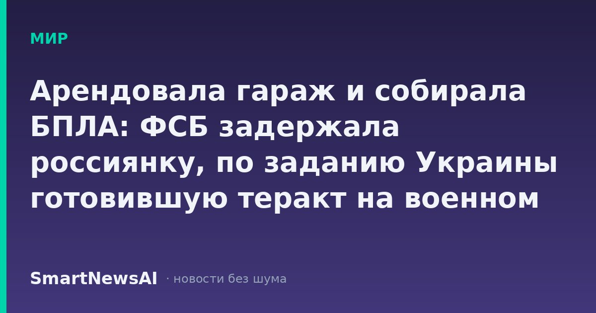 Арендовала гараж и собирала БПЛА: ФСБ задержала россиянку, по заданию Украины готовившую теракт на военном аэродроме