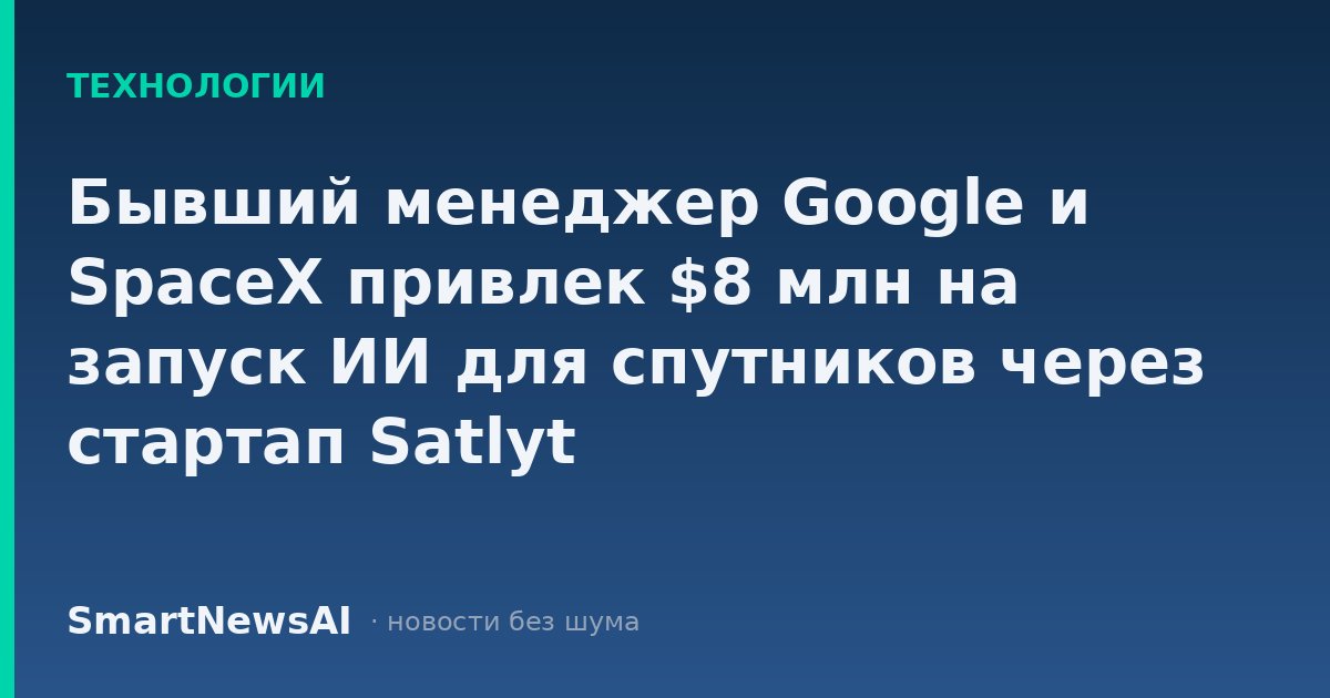 Бывший менеджер Google и SpaceX привлек $8 млн на запуск ИИ для спутников через стартап Satlyt