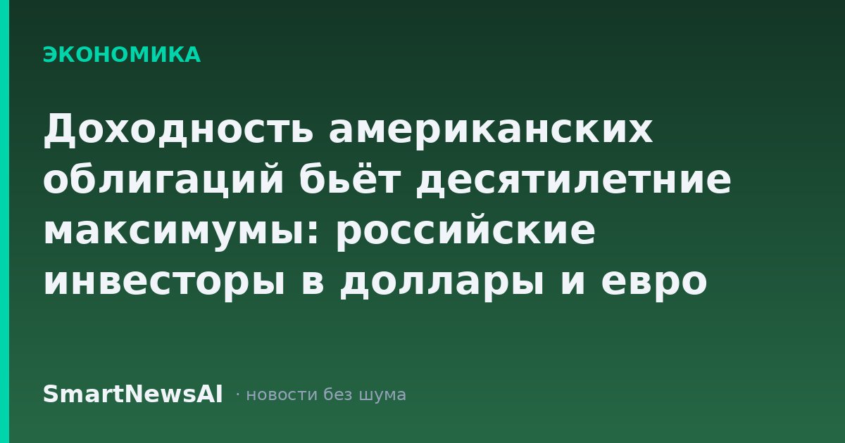 Доходность американских облигаций бьёт десятилетние максимумы: российские инвесторы в доллары и евро получают редкий шанс, но за ним скрывается ловушка
