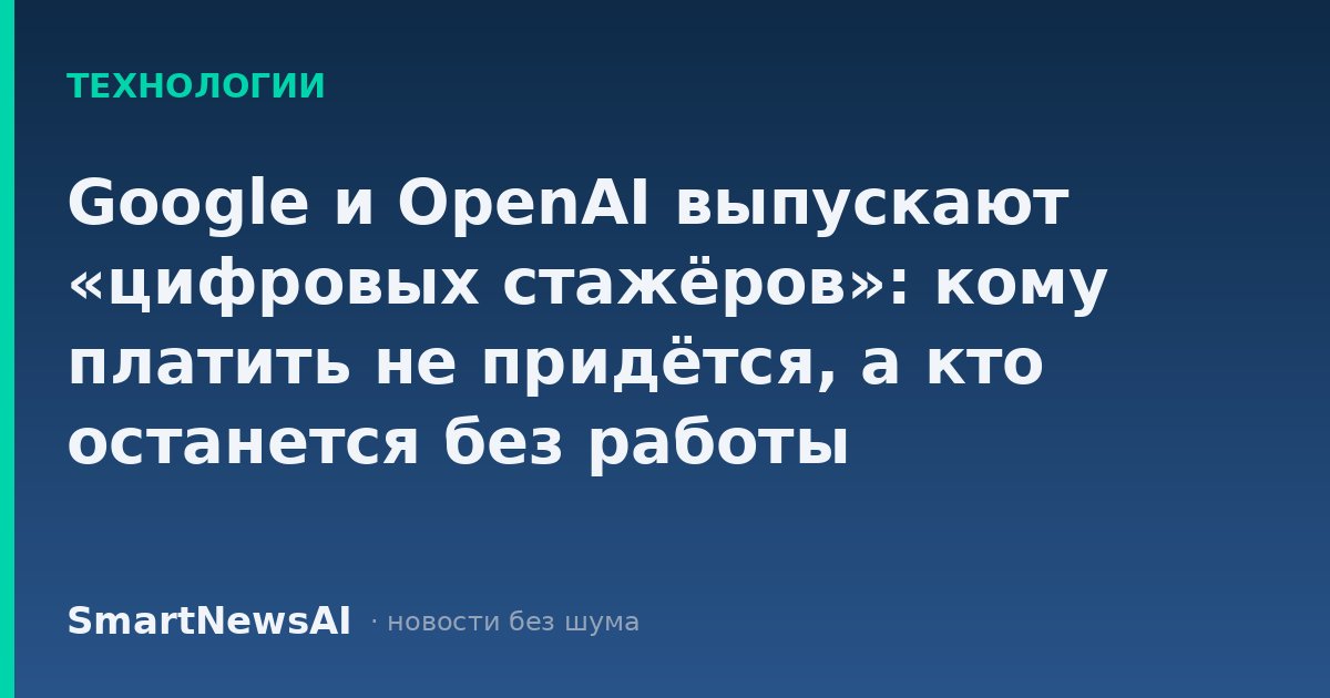 Google и OpenAI выпускают «цифровых стажёров»: кому платить не придётся, а кто останется без работы