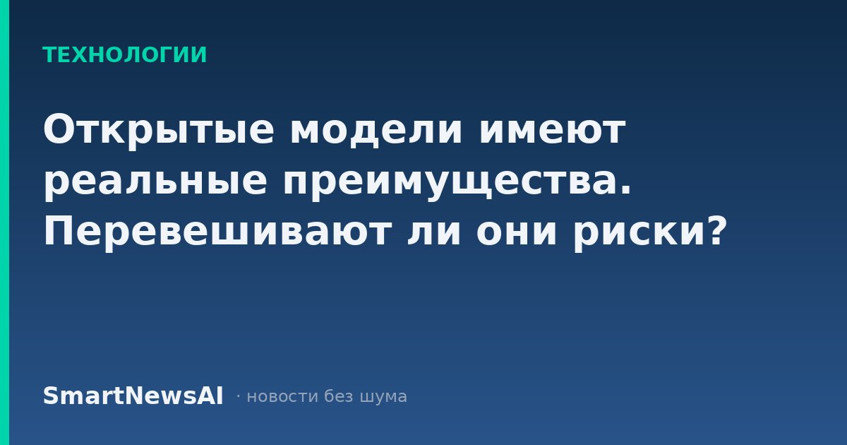 Открытые модели имеют реальные преимущества. Перевешивают ли они риски?