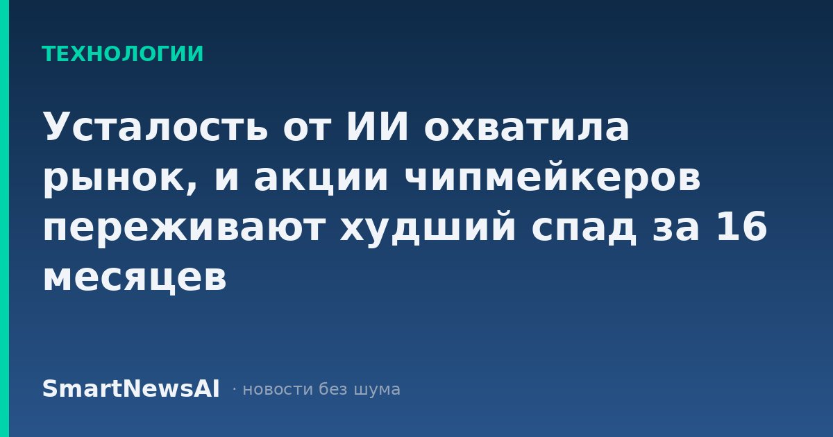 Усталость от ИИ охватила рынок, и акции чипмейкеров переживают худший спад за 16 месяцев
