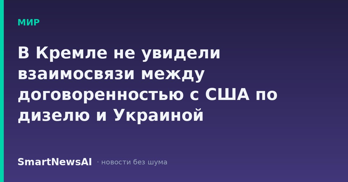 В Кремле не увидели взаимосвязи между договоренностью с США по дизелю и Украиной