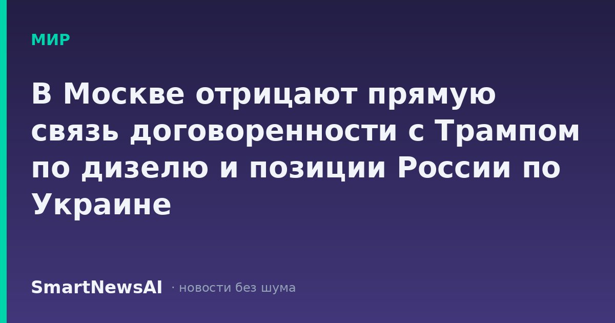 В Москве отрицают прямую связь договоренности с Трампом по дизелю и позиции России по Украине