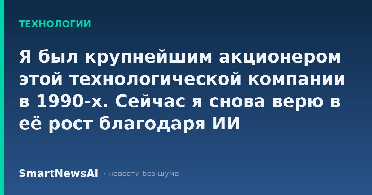Я был крупнейшим акционером этой технологической компании в 1990-х. Сейчас я снова верю в её рост благодаря ИИ