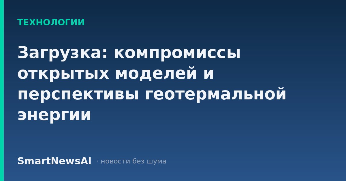 Загрузка: компромиссы открытых моделей и перспективы геотермальной энергии