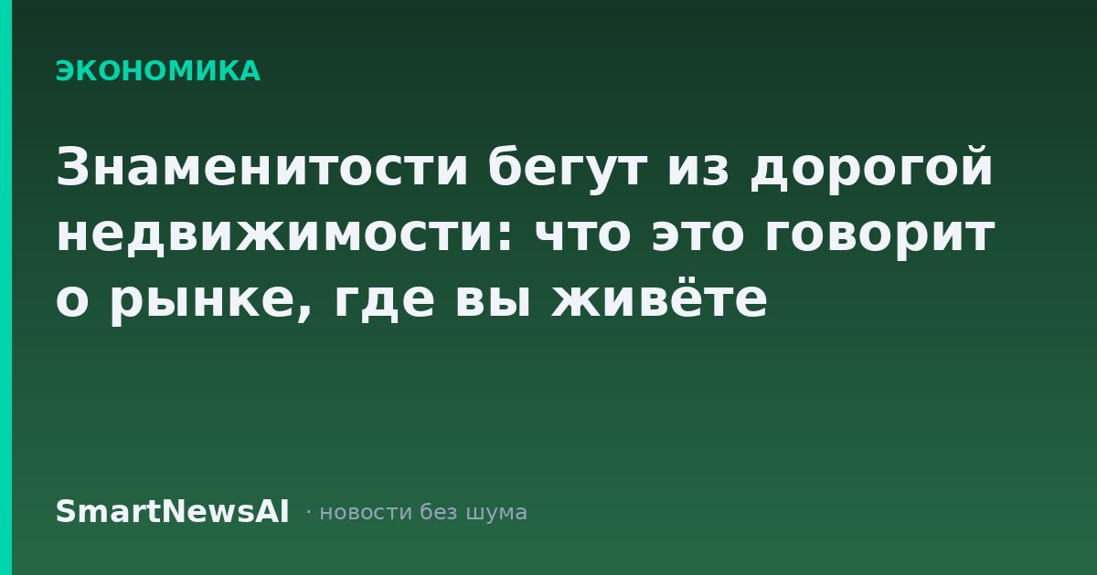 Знаменитости бегут из дорогой недвижимости: что это говорит о рынке, где вы живёте