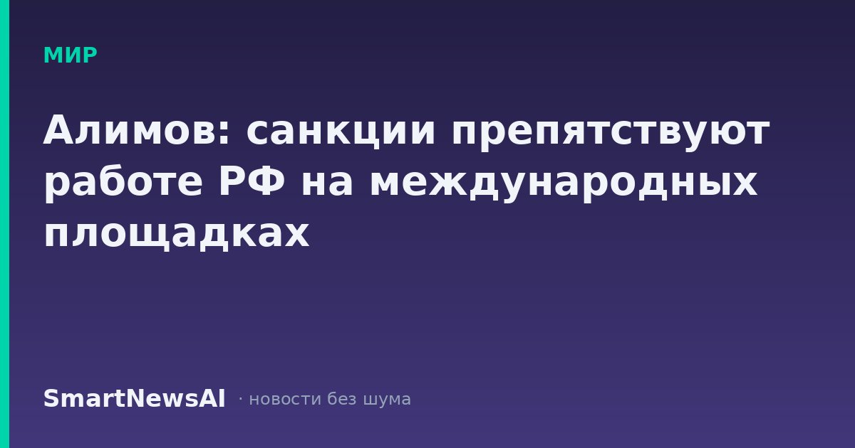 Алимов: санкции препятствуют работе РФ на международных площадках