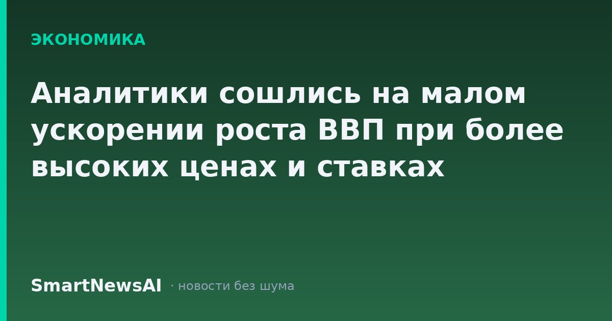 Аналитики сошлись на малом ускорении роста ВВП при более высоких ценах и ставках