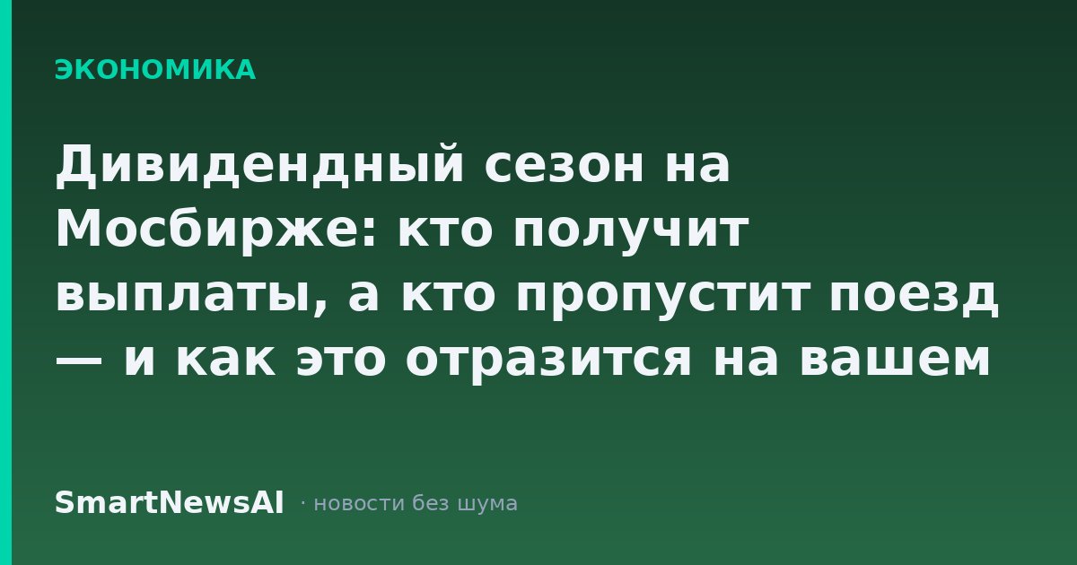 Дивидендный сезон на Мосбирже: кто получит выплаты, а кто пропустит поезд — и как это отразится на вашем портфеле