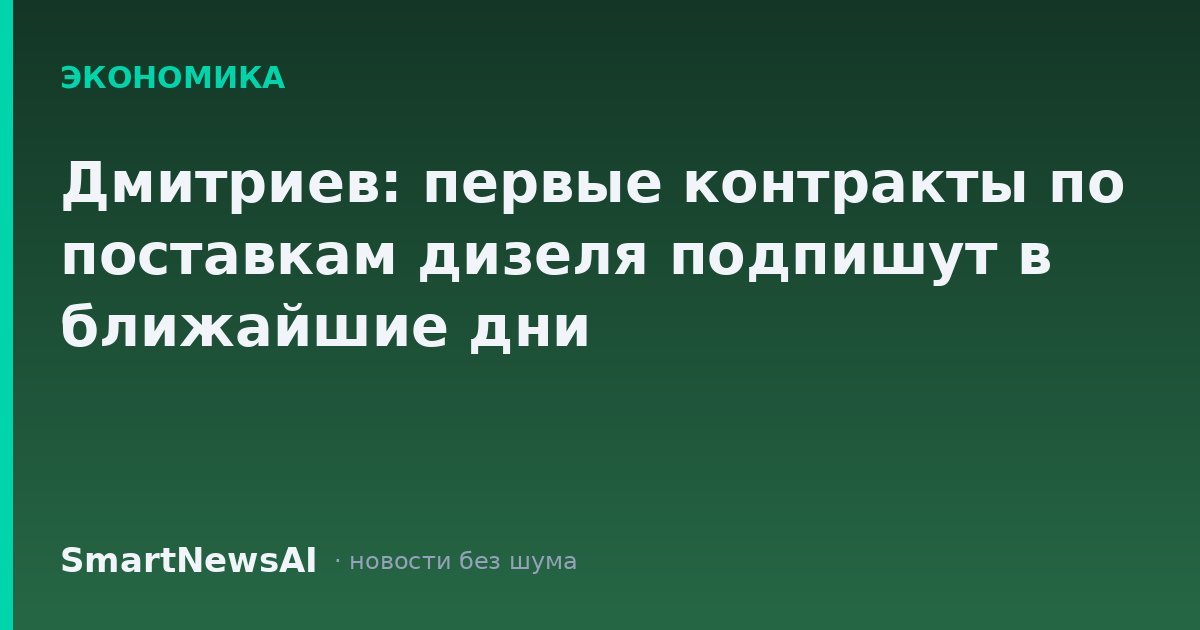 Дмитриев: первые контракты по поставкам дизеля подпишут в ближайшие дни