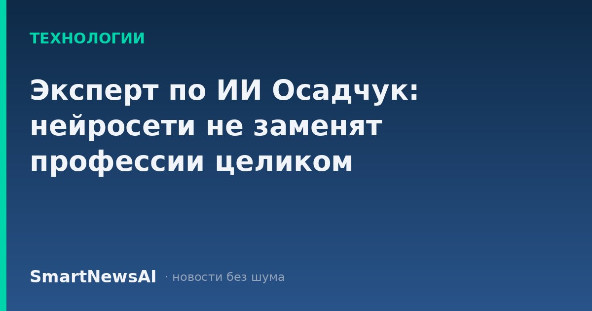 Эксперт по ИИ Осадчук: нейросети не заменят профессии целиком