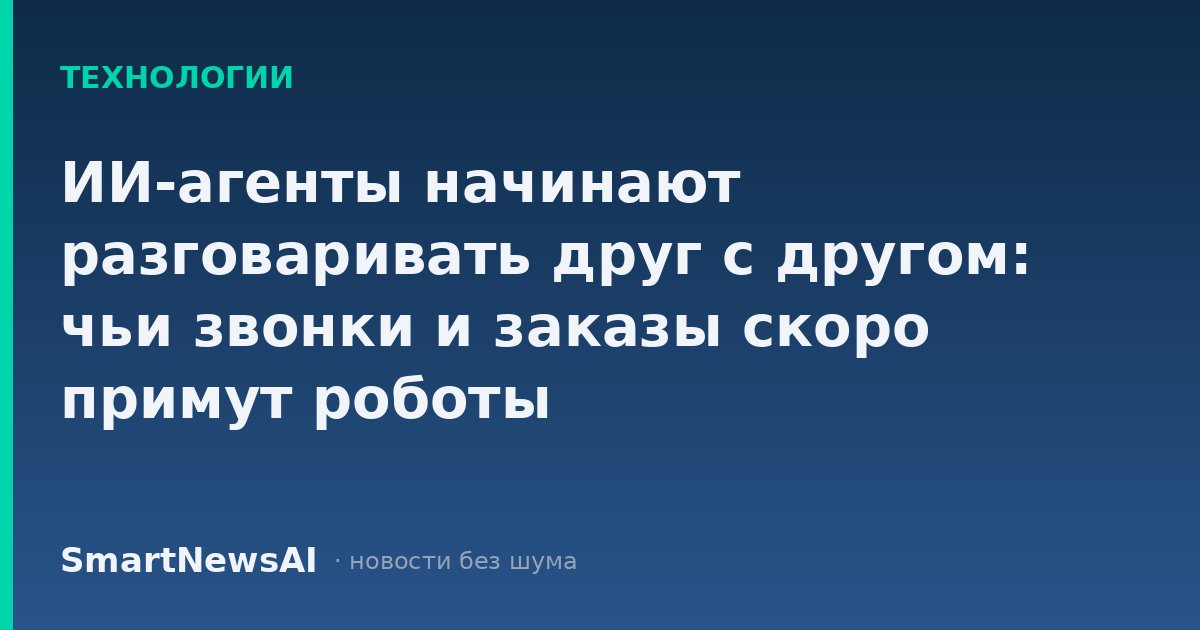 ИИ-агенты начинают разговаривать друг с другом: чьи звонки и заказы скоро примут роботы
