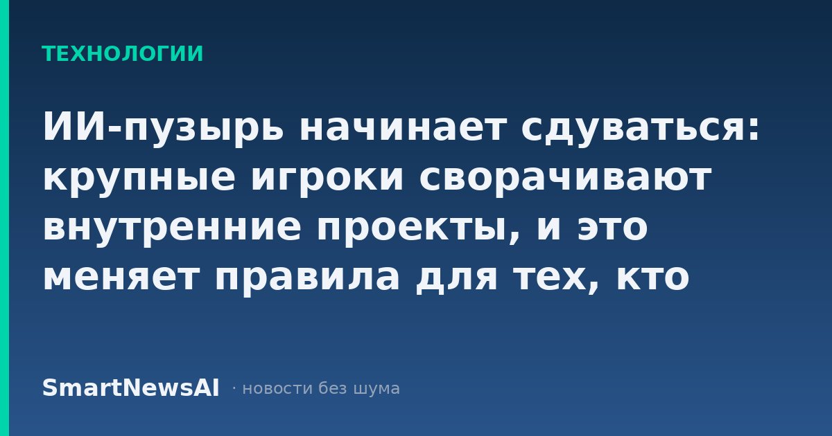 ИИ-пузырь начинает сдуваться: крупные игроки сворачивают внутренние проекты, и это меняет правила для тех, кто планировал перейти в технологический сектор или вложиться в него