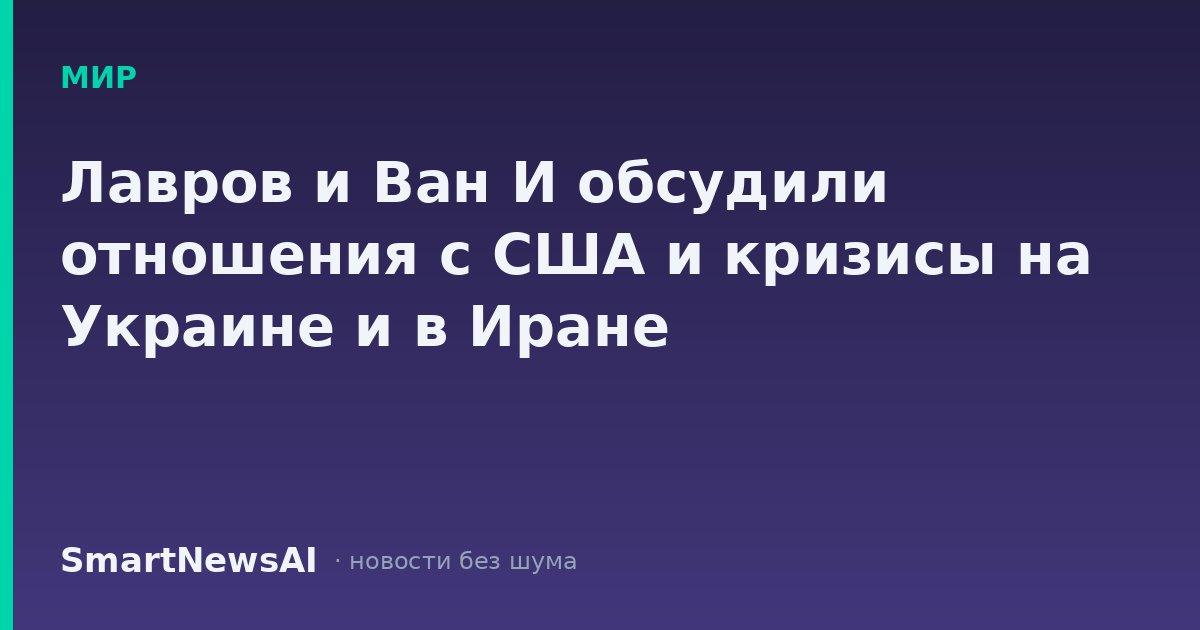 Лавров и Ван И обсудили отношения с США и кризисы на Украине и в Иране