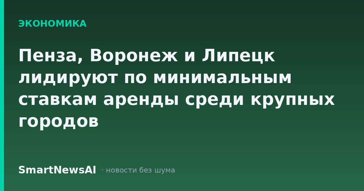 Пенза, Воронеж и Липецк лидируют по минимальным ставкам аренды среди крупных городов