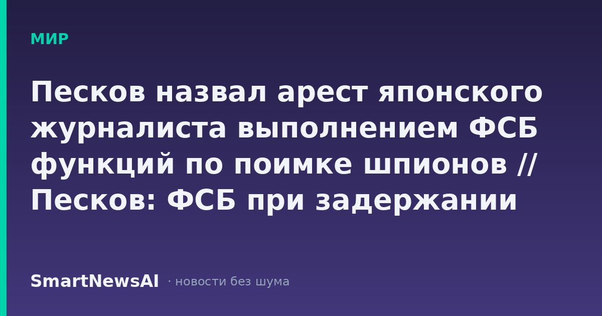 Песков назвал арест японского журналиста выполнением ФСБ функций по поимке шпионов // Песков: ФСБ при задержании журналиста «Хоккайдо Симбун» выполнила свои функции