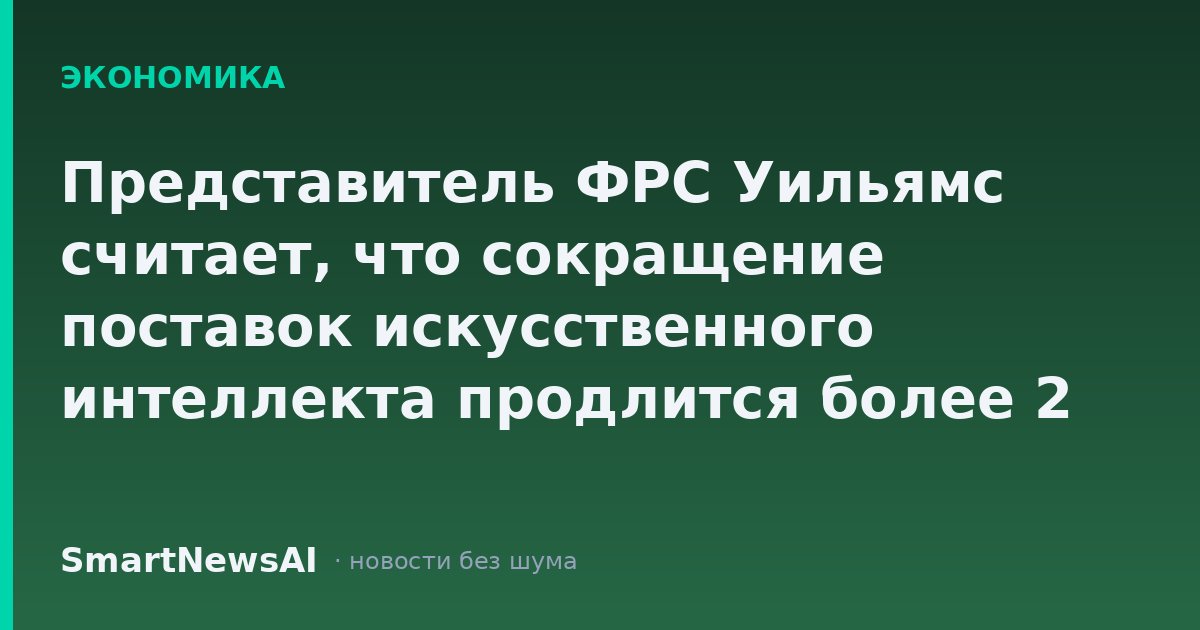 Представитель ФРС Уильямс считает, что сокращение поставок искусственного интеллекта продлится более 2 лет