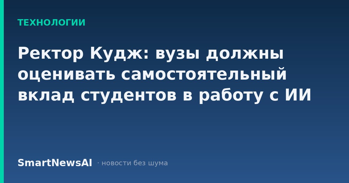 Ректор Кудж: вузы должны оценивать самостоятельный вклад студентов в работу с ИИ