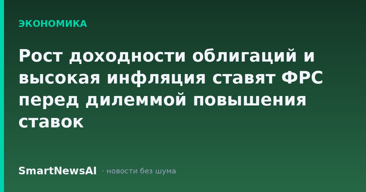 Рост доходности облигаций и высокая инфляция ставят ФРС перед дилеммой повышения ставок
