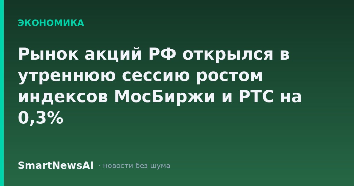 Рынок акций РФ открылся в утреннюю сессию ростом индексов МосБиржи и РТС на 0,3%
