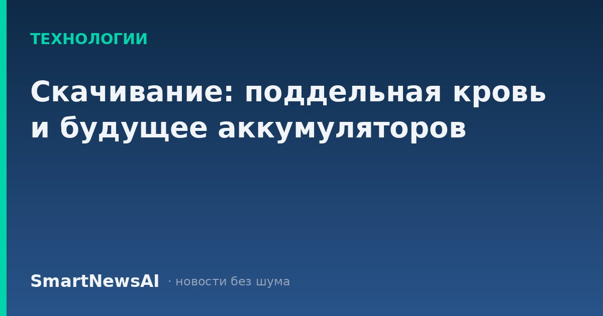 Скачивание: поддельная кровь и будущее аккумуляторов