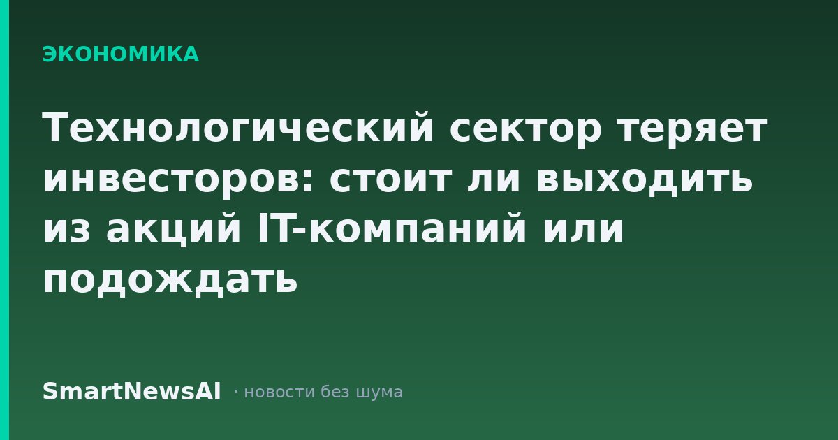 Технологический сектор теряет инвесторов: стоит ли выходить из акций IT-компаний или подождать