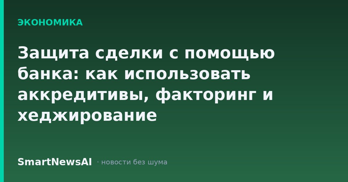 Защита сделки с помощью банка: как использовать аккредитивы, факторинг и хеджирование