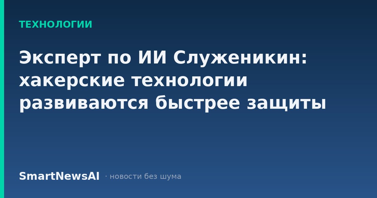 Эксперт по ИИ Служеникин: хакерские технологии развиваются быстрее защиты