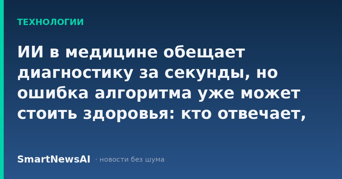 ИИ в медицине обещает диагностику за секунды, но ошибка алгоритма уже может стоить здоровья: кто отвечает, когда нейросеть не угадала