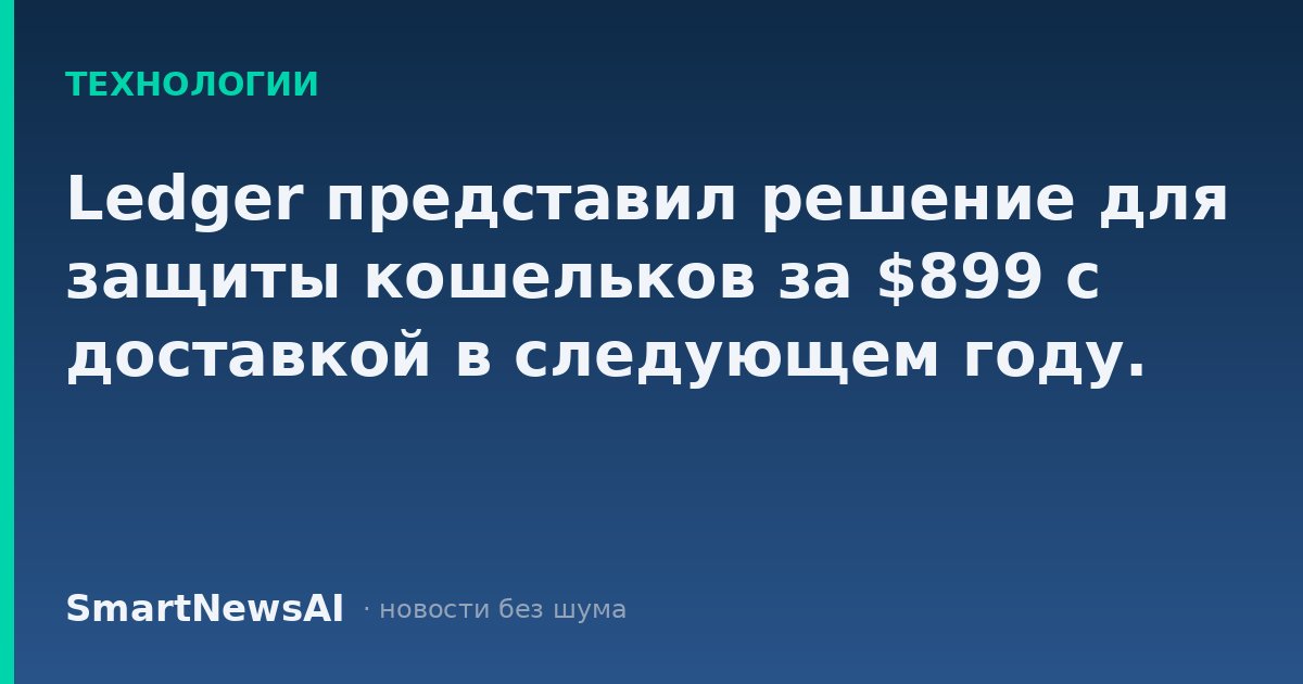 Ledger представил решение для защиты кошельков за $899 с доставкой в следующем году.