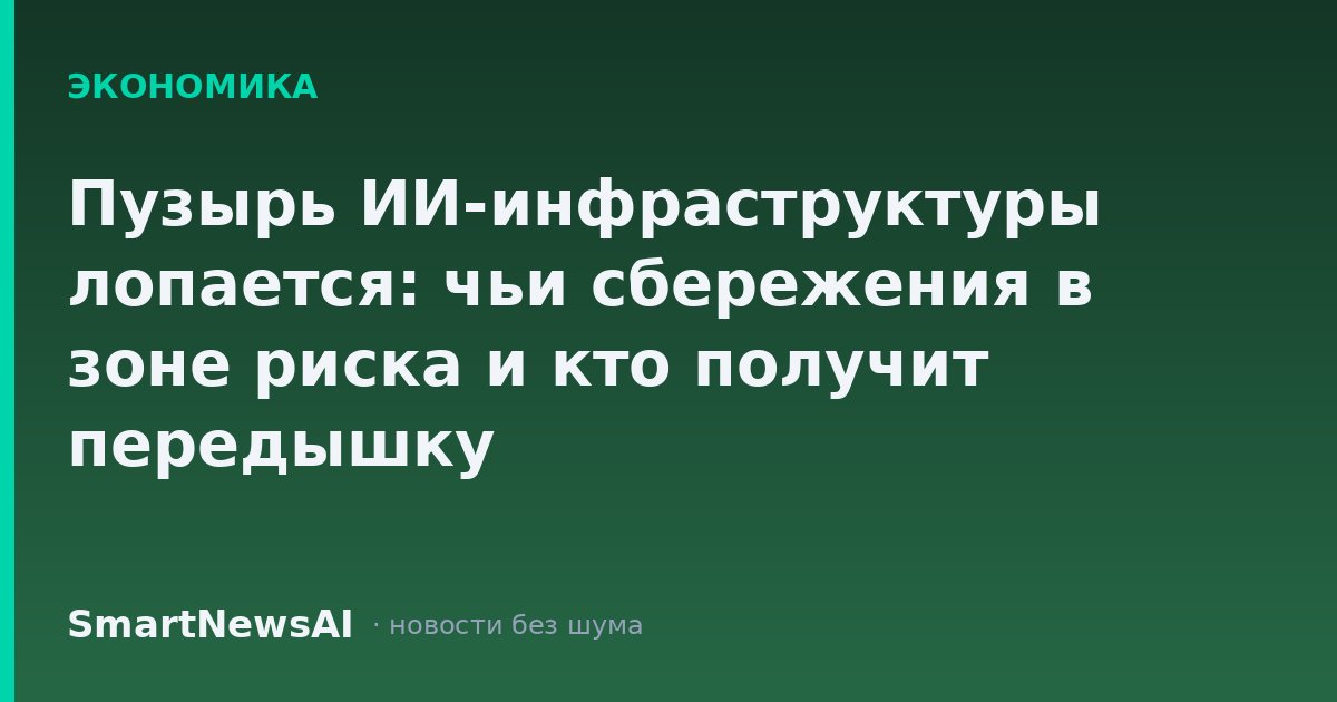 Пузырь ИИ-инфраструктуры лопается: чьи сбережения в зоне риска и кто получит передышку