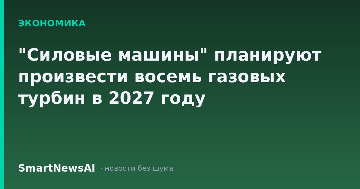 "Силовые машины" планируют произвести восемь газовых турбин в 2027 году