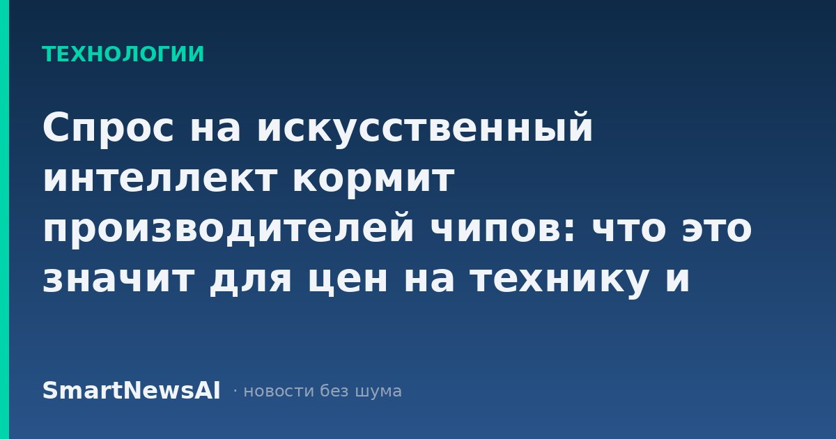 Спрос на искусственный интеллект кормит производителей чипов: что это значит для цен на технику и ваших планов на обновление