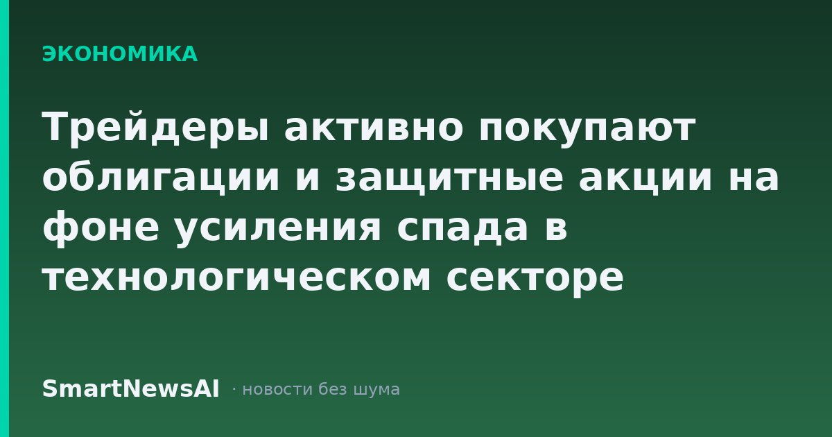 Трейдеры активно покупают облигации и защитные акции на фоне усиления спада в технологическом секторе